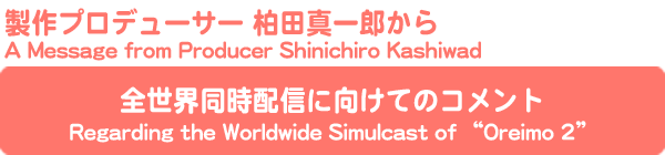製作プロデューサー 柏田真一郎から 全世界同時配信に向けてのコメント